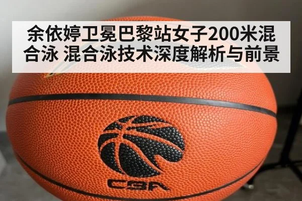 余依婷卫冕巴黎站女子200米混合泳 混合泳技术深度解析与前景（kaiyun）