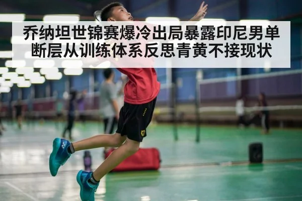 乔纳坦世锦赛爆冷出局暴露印尼男单断层从训练体系反思青黄不接现状（kaiyun）