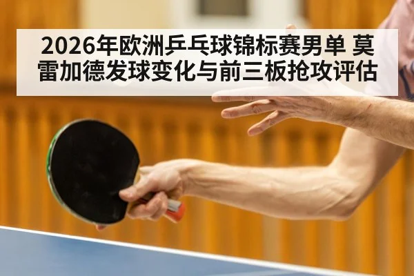 2026年欧洲乒乓球锦标赛男单 莫雷加德发球变化与前三板抢攻评估（kaiyun）