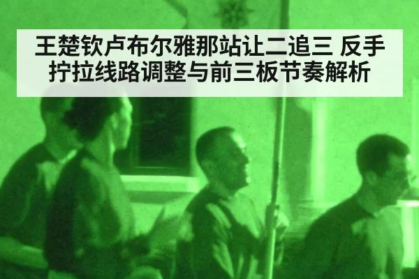 王楚钦卢布尔雅那站让二追三 反手拧拉线路调整与前三板节奏解析（kaiyun）