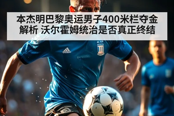 本杰明巴黎奥运男子400米栏夺金解析 沃尔霍姆统治是否真正终结（kaiyun）